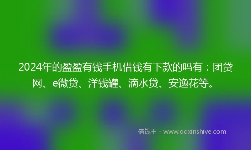 2024年的盈盈有钱手机借钱有下款的吗有：团贷网、e微贷、洋钱罐、滴水贷、安逸花等。