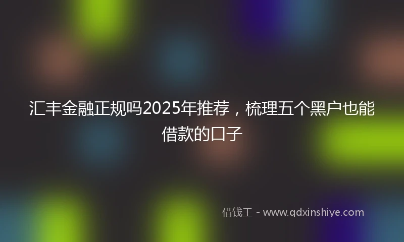 汇丰金融正规吗2025年推荐，梳理五个黑户也能借款的口子