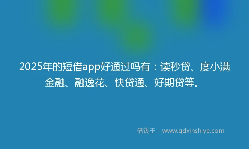 2025年的短借app好通过吗有：读秒贷、度小满金融、融逸花、快贷通、好期贷等。