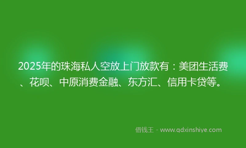 2025年的珠海私人空放上门放款有：美团生活费、花呗、中原消费金融、东方汇、信用卡贷等。