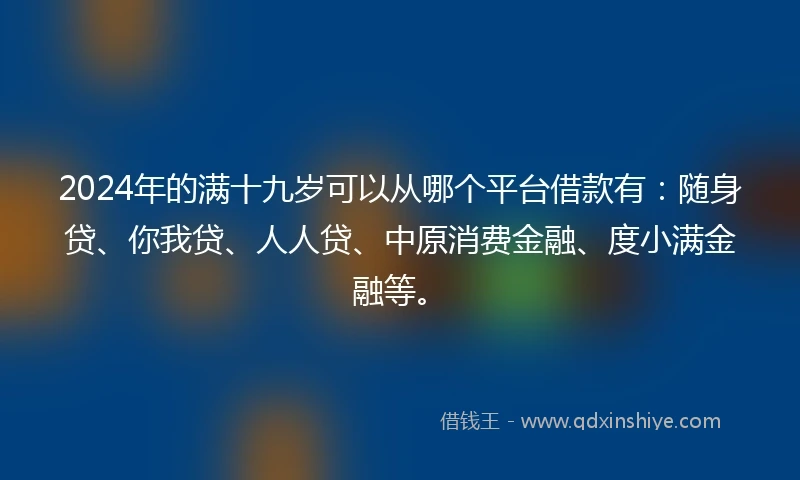 2024年的满十九岁可以从哪个平台借款有：随身贷、你我贷、人人贷、中原消费金融、度小满金融等。