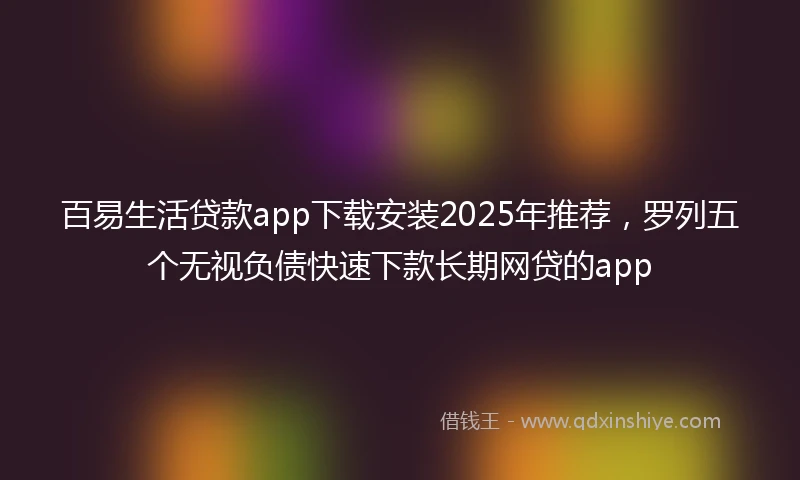 百易生活贷款app下载安装2025年推荐，罗列五个无视负债快速下款长期网贷的app