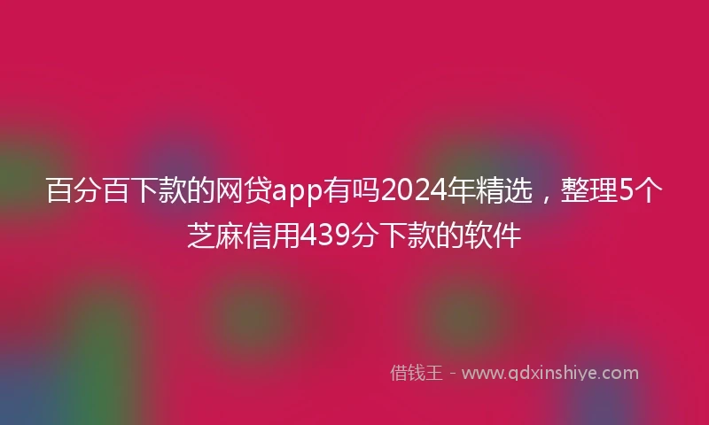 百分百下款的网贷app有吗2024年精选，整理5个芝麻信用439分下款的软件