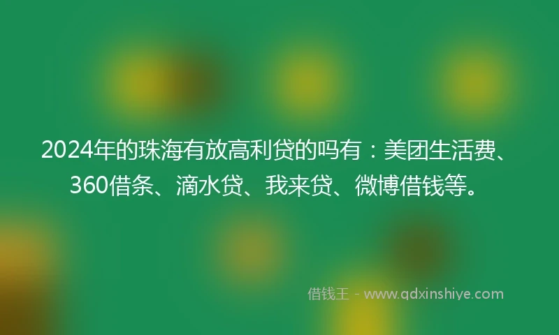 2024年的珠海有放高利贷的吗有：美团生活费、360借条、滴水贷、我来贷、微博借钱等。