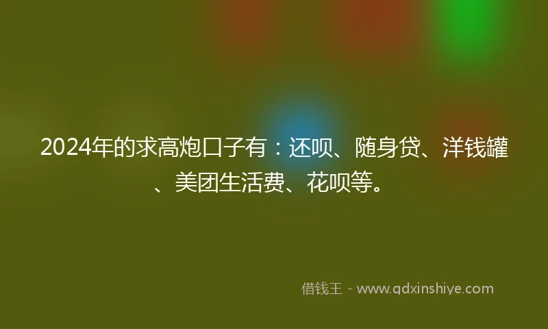 2024年的求高炮口子有:还呗、随身贷、洋钱罐、美团生活费、花呗等。