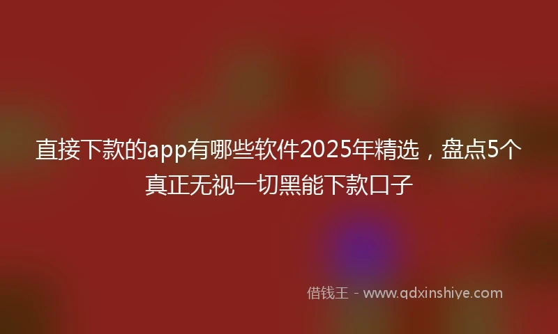 直接下款的app有哪些软件2025年精选，盘点5个真正无视一切黑能下款口子