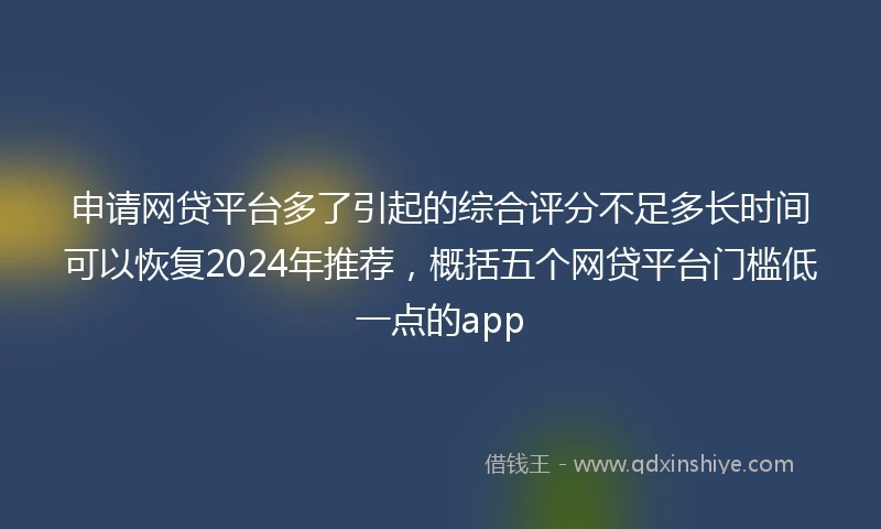 申请网贷平台多了引起的综合评分不足多长时间可以恢复2024年推荐，概括五个网贷平台门槛低一点的app