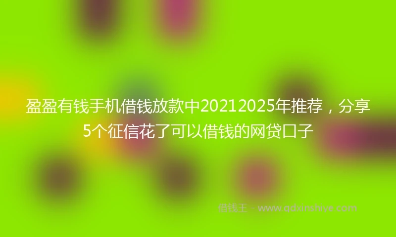 盈盈有钱手机借钱放款中20212025年推荐，分享5个征信花了可以借钱的网贷口子