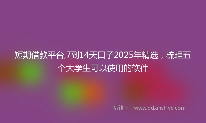 短期借款平台,7到14天口子2025年精选，梳理五个大学生可以使用的软件