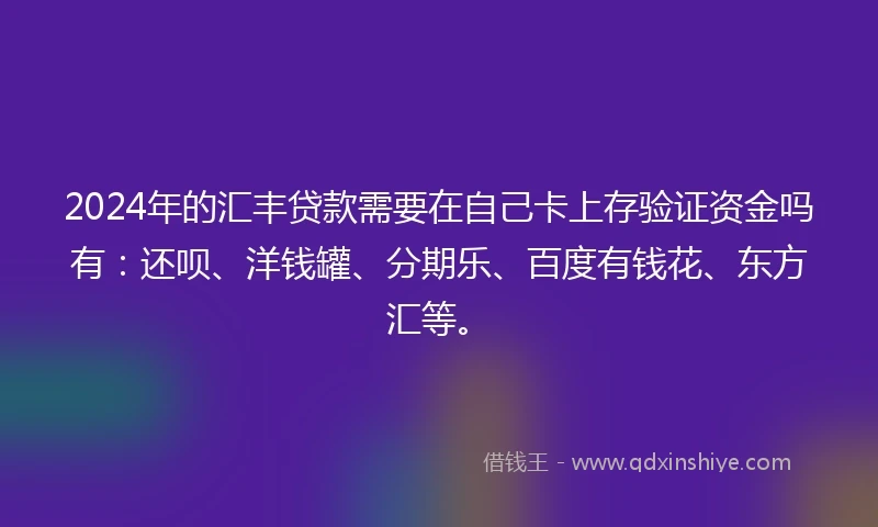 2024年的汇丰贷款需要在自己卡上存验证资金吗有：还呗、洋钱罐、分期乐、百度有钱花、东方汇等。