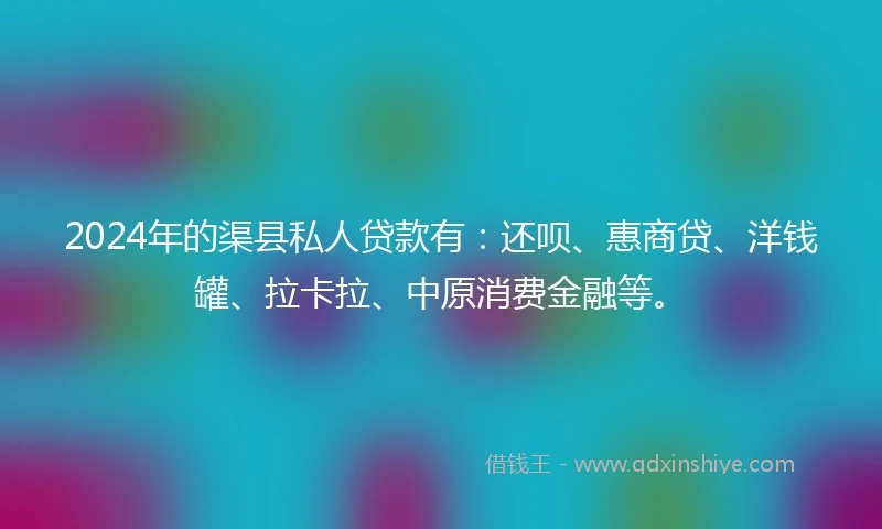 2024年的渠县私人贷款有：还呗、惠商贷、洋钱罐、拉卡拉、中原消费金融等。