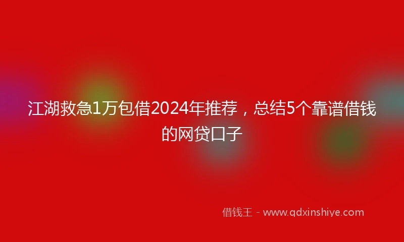 江湖救急1万包借2024年推荐，总结5个靠谱借钱的网贷口子