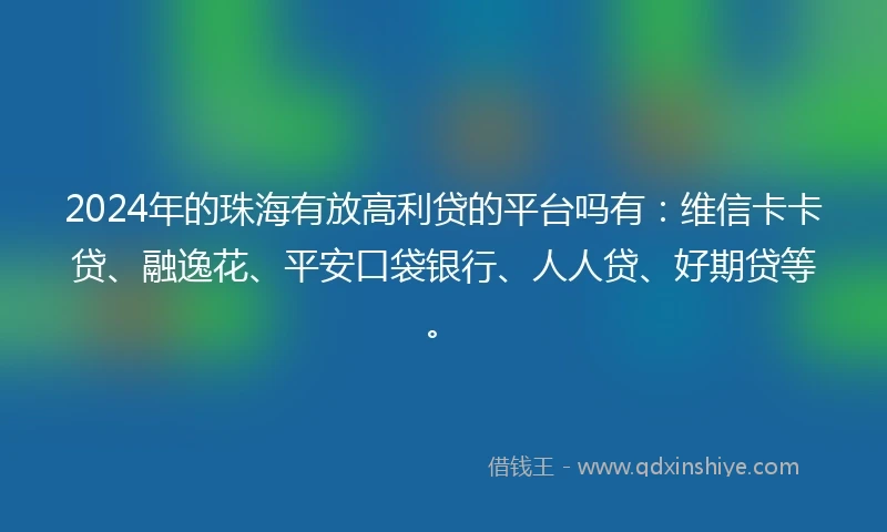 2024年的珠海有放高利贷的平台吗有：维信卡卡贷、融逸花、平安口袋银行、人人贷、好期贷等。
