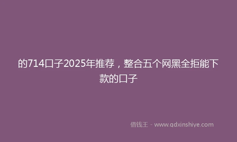 的714口子2025年推荐，整合五个网黑全拒能下款的口子