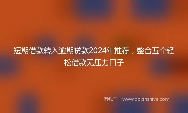 短期借款转入逾期贷款2024年推荐，整合五个轻松借款无压力口子