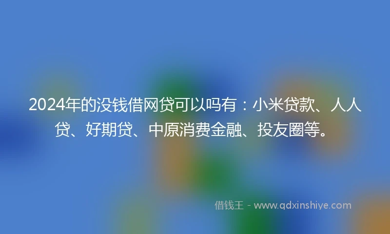 2024年的没钱借网贷可以吗有：小米贷款、人人贷、好期贷、中原消费金融、投友圈等。