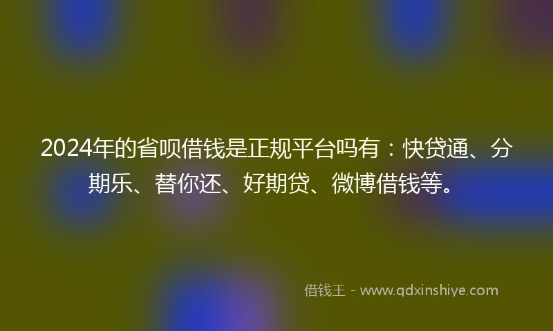 2024年的省呗借钱是正规平台吗有：快贷通、分期乐、替你还、好期贷、微博借钱等。
