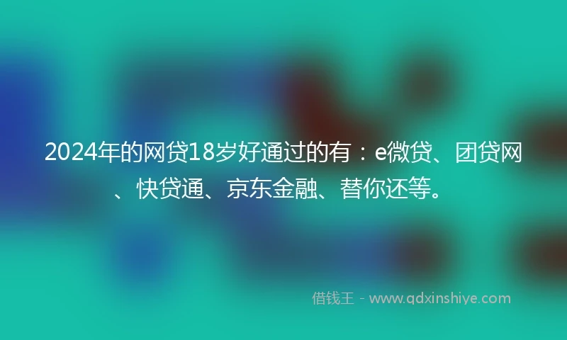 2024年的网贷18岁好通过的有：e微贷、团贷网、快贷通、京东金融、替你还等。