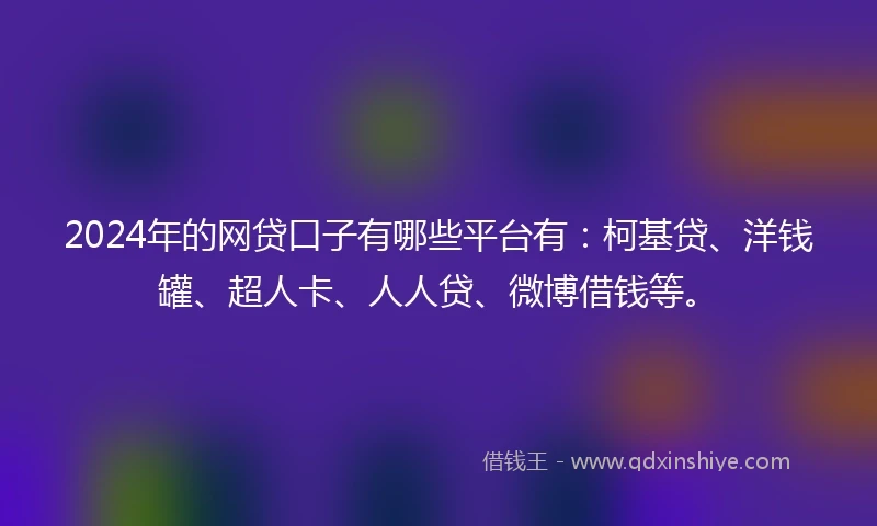 2024年的网贷口子有哪些平台有：柯基贷、洋钱罐、超人卡、人人贷、微博借钱等。