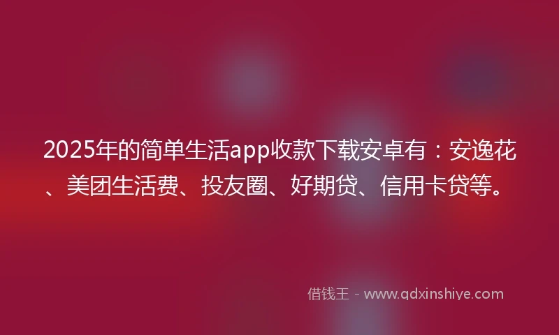 2025年的简单生活app收款下载安卓有：安逸花、美团生活费、投友圈、好期贷、信用卡贷等。
