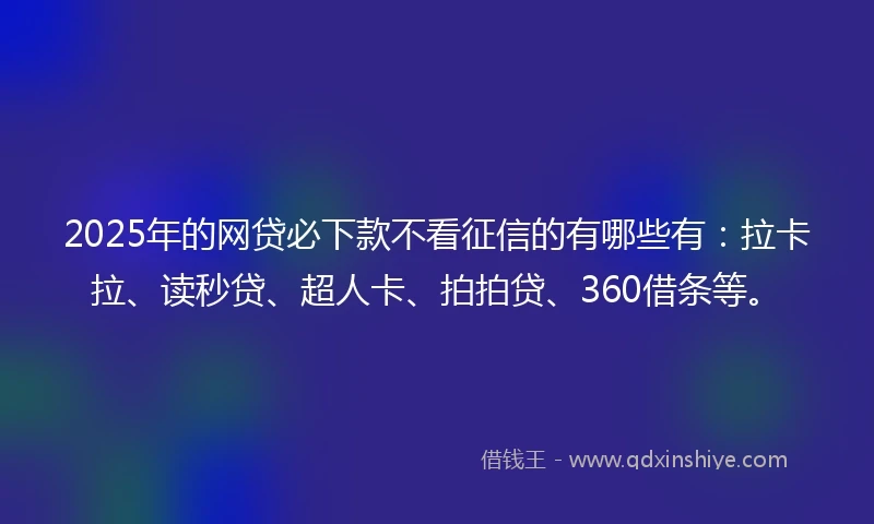 2025年的网贷必下款不看征信的有哪些有：拉卡拉、读秒贷、超人卡、拍拍贷、360借条等。