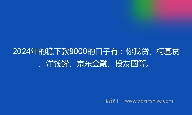 2024年的稳下款8000的口子有：你我贷、柯基贷、洋钱罐、京东金融、投友圈等。