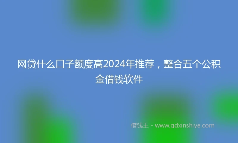 网贷什么口子额度高2024年推荐，整合五个公积金借钱软件