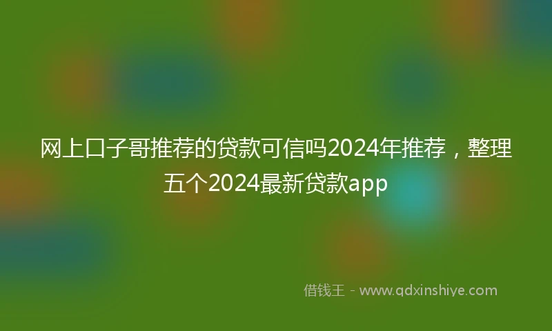 网上口子哥推荐的贷款可信吗2024年推荐,整理五个2024最新贷款app