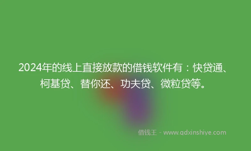 2024年的线上直接放款的借钱软件有：快贷通、柯基贷、替你还、功夫贷、微粒贷等。