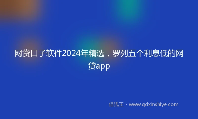 网贷口子软件2024年精选，罗列五个利息低的网贷app