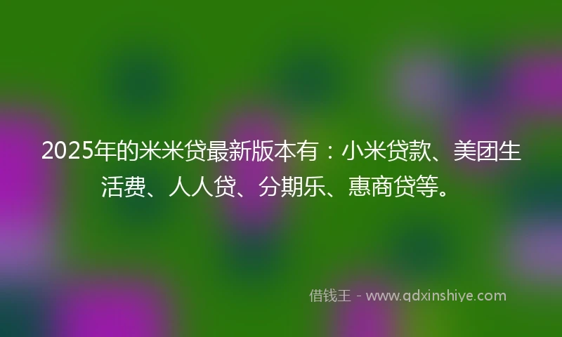 2025年的米米贷最新版本有：小米贷款、美团生活费、人人贷、分期乐、惠商贷等。