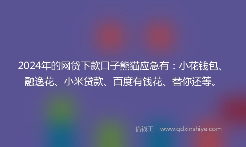 2024年的网贷下款口子熊猫应急有：小花钱包、融逸花、小米贷款、百度有钱花、替你还等。