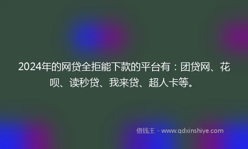 2024年的网贷全拒能下款的平台有：团贷网、花呗、读秒贷、我来贷、超人卡等。