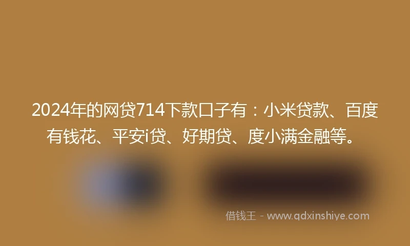 2024年的网贷714下款口子有：小米贷款、百度有钱花、平安i贷、好期贷、度小满金融等。