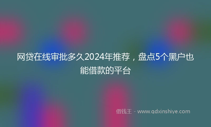 网贷在线审批多久2024年推荐，盘点5个黑户也能借款的平台