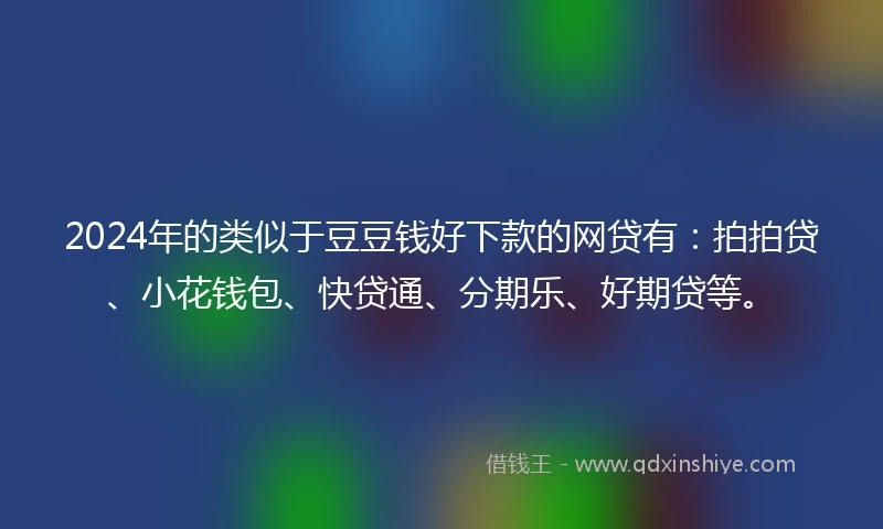 2024年的类似于豆豆钱好下款的网贷有：拍拍贷、小花钱包、快贷通、分期乐、好期贷等。