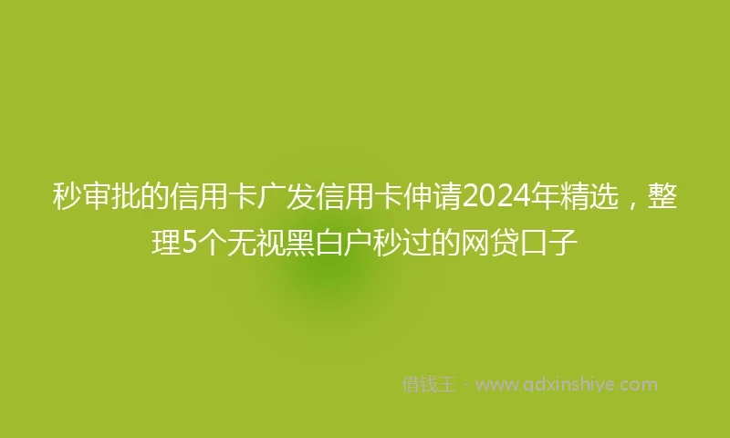 秒审批的信用卡广发信用卡伸请2024年精选，整理5个无视黑白户秒过的网贷口子