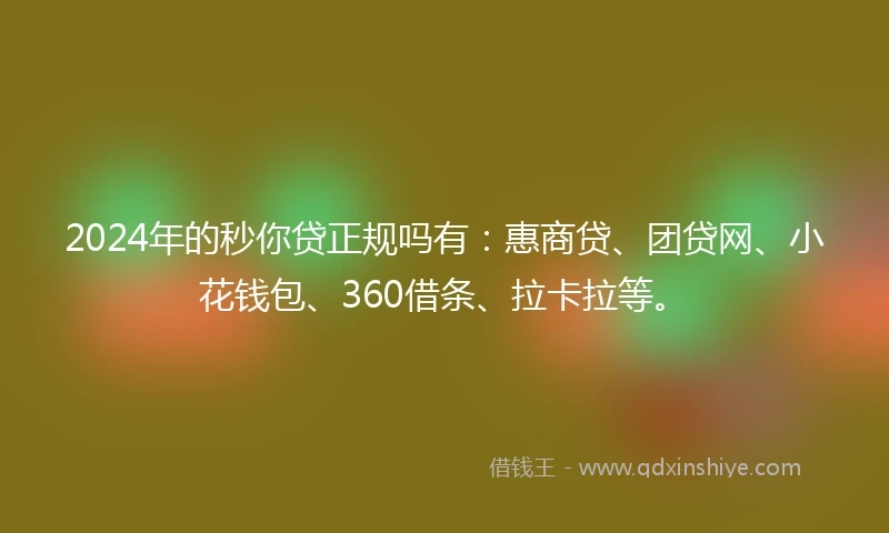 2024年的秒你贷正规吗有：惠商贷、团贷网、小花钱包、360借条、拉卡拉等。