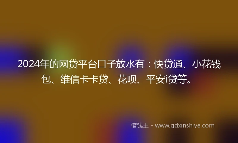 2024年的网贷平台口子放水有：快贷通、小花钱包、维信卡卡贷、花呗、平安i贷等。