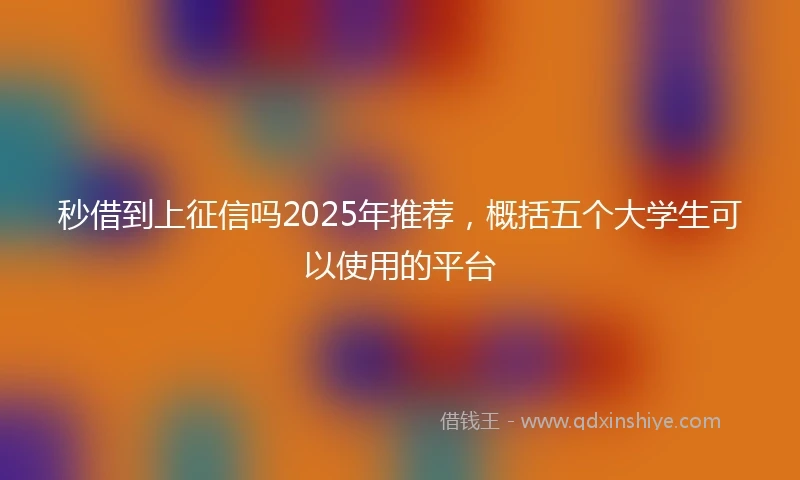 秒借到上征信吗2025年推荐，概括五个大学生可以使用的平台