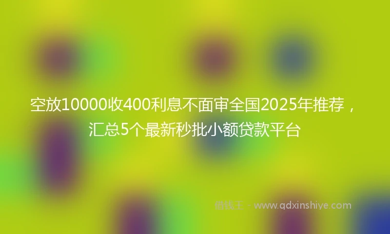 空放10000收400利息不面审全国2025年推荐，汇总5个最新秒批小额贷款平台