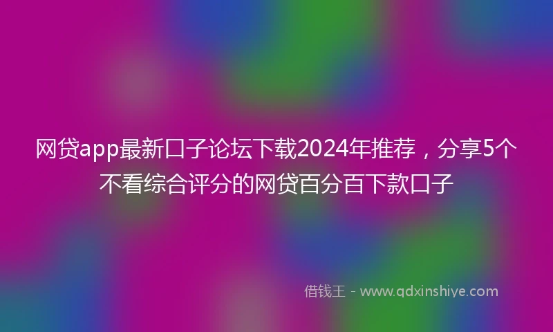 网贷app最新口子论坛下载2024年推荐，分享5个不看综合评分的网贷百分百下款口子