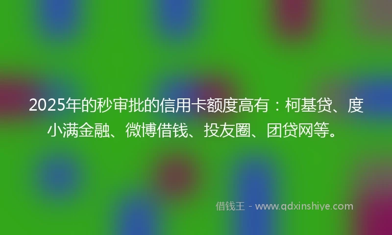 2025年的秒审批的信用卡额度高有：柯基贷、度小满金融、微博借钱、投友圈、团贷网等。