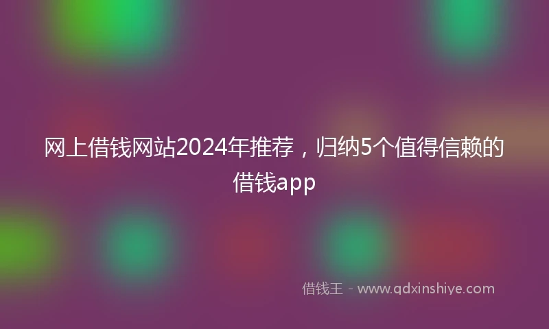 网上借钱网站2024年推荐，归纳5个值得信赖的借钱app