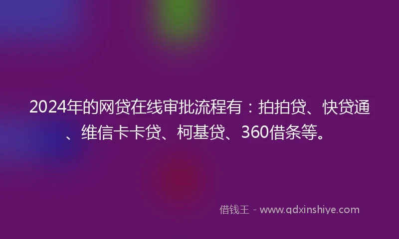 2024年的网贷在线审批流程有：拍拍贷、快贷通、维信卡卡贷、柯基贷、360借条等。
