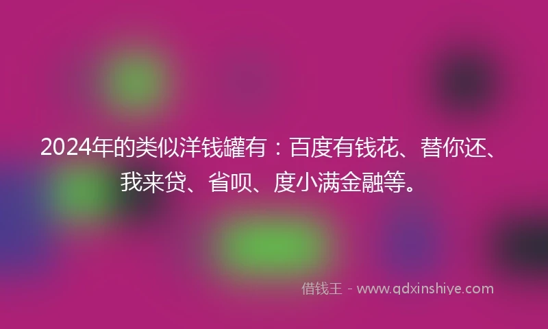 2024年的类似洋钱罐有：百度有钱花、替你还、我来贷、省呗、度小满金融等。