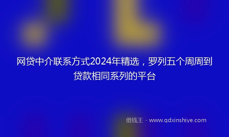 网贷中介联系方式2024年精选，罗列五个周周到贷款相同系列的平台