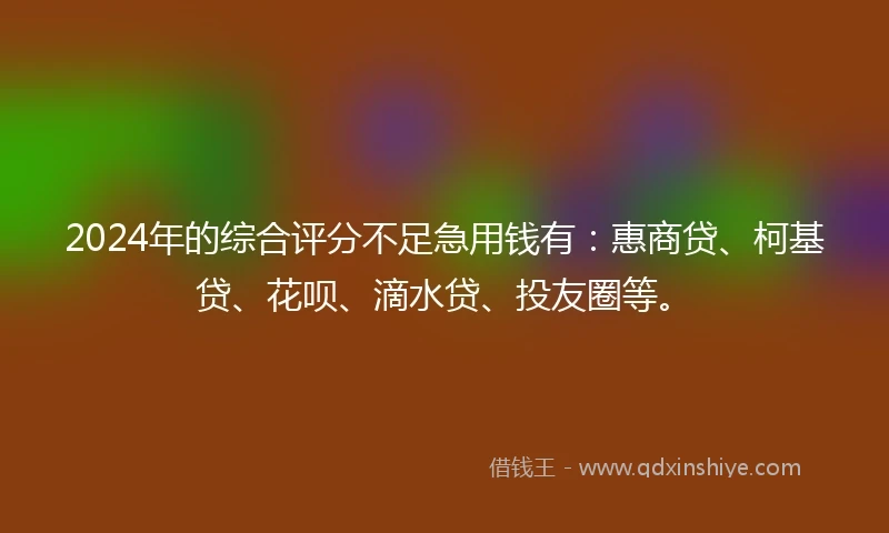2024年的综合评分不足急用钱有：惠商贷、柯基贷、花呗、滴水贷、投友圈等。
