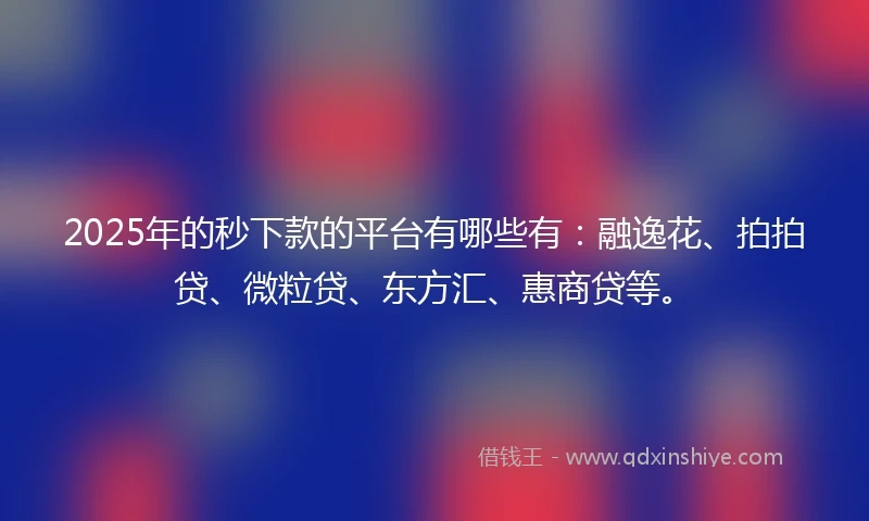 2025年的秒下款的平台有哪些有：融逸花、拍拍贷、微粒贷、东方汇、惠商贷等。