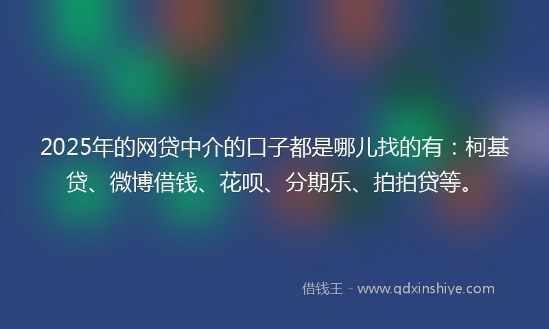 2025年的网贷中介的口子都是哪儿找的有：柯基贷、微博借钱、花呗、分期乐、拍拍贷等。